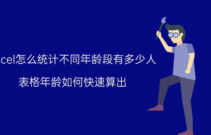 excel怎么统计不同年龄段有多少人 表格年龄如何快速算出？